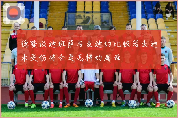 德隆谈迪班萨与麦迪的比较若麦迪未受伤将会是怎样的局面