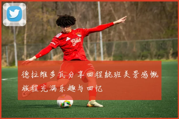 德拉维多瓦分享回程航班美景感慨旅程充满乐趣与回忆