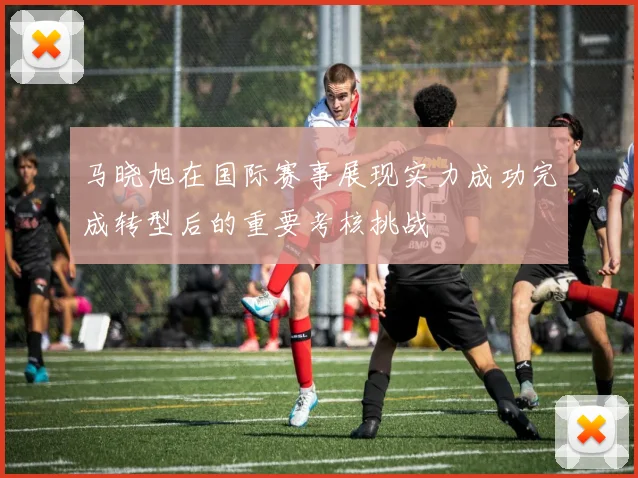 马晓旭在国际赛事展现实力成功完成转型后的重要考核挑战