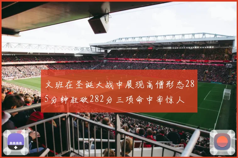 文班在圣诞大战中展现高僧形态285分钟狂砍282分三项命中率惊人