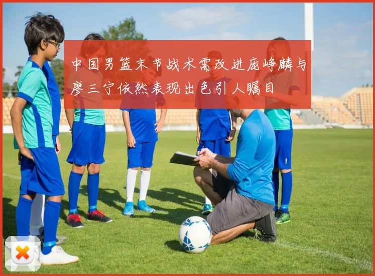 中国男篮末节战术需改进庞峥麟与廖三宁依然表现出色引人瞩目