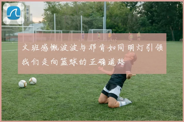 文班感慨波波与邓肯如同明灯引领我们走向篮球的正确道路