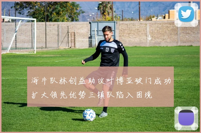 海牛队林创益助攻叶博亚破门成功扩大领先优势三镇队陷入困境