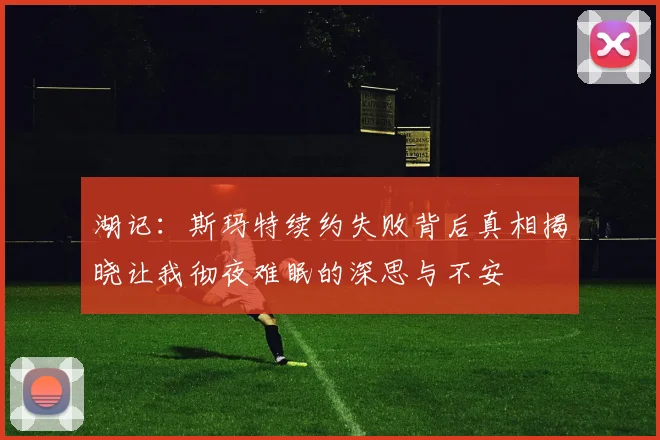 湖记：斯玛特续约失败背后真相揭晓让我彻夜难眠的深思与不安
