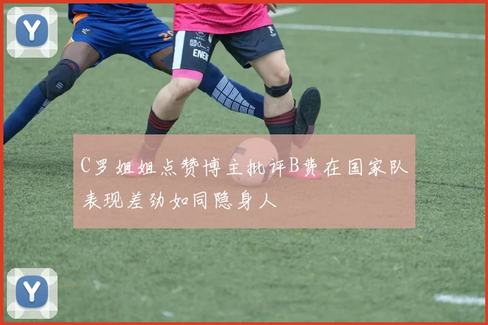 C罗姐姐点赞博主批评B费在国家队表现差劲如同隐身人