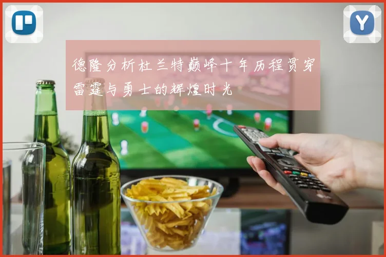 德隆分析杜兰特巅峰十年历程贯穿雷霆与勇士的辉煌时光