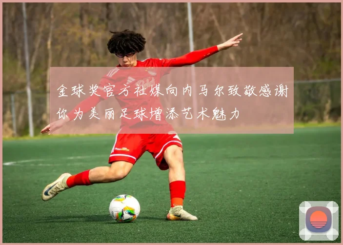 金球奖官方社媒向内马尔致敬感谢你为美丽足球增添艺术魅力