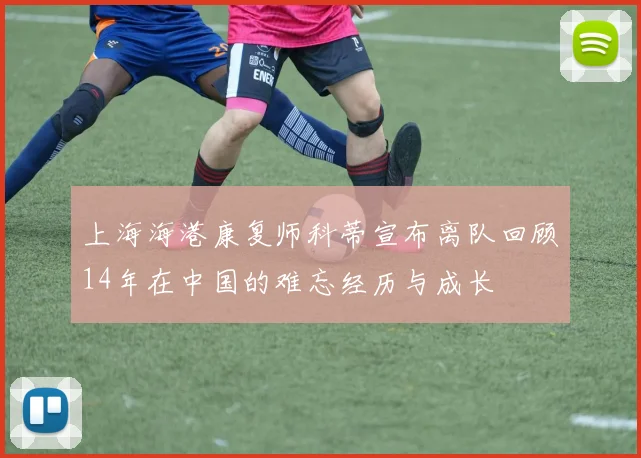 上海海港康复师科蒂宣布离队回顾14年在中国的难忘经历与成长