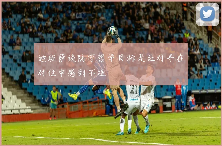 迪班萨谈防守哲学目标是让对手在对位中感到不适