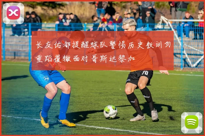 长友佑都提醒球队警惕历史教训勿重蹈覆辙面对哥斯达黎加