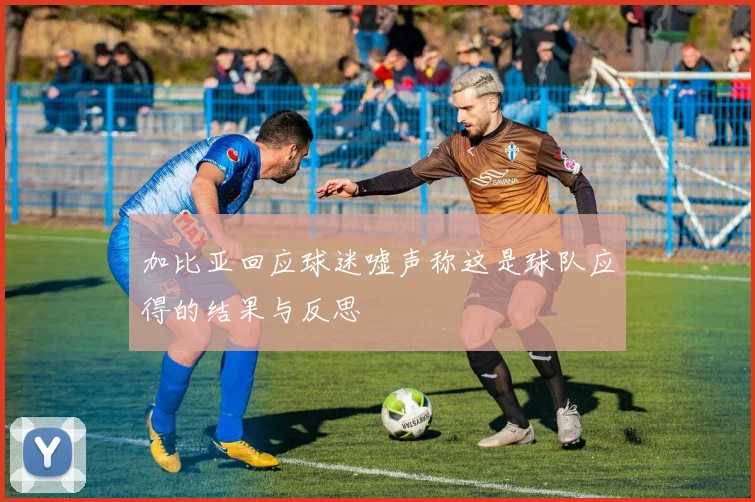 加比亚回应球迷嘘声称这是球队应得的结果与反思