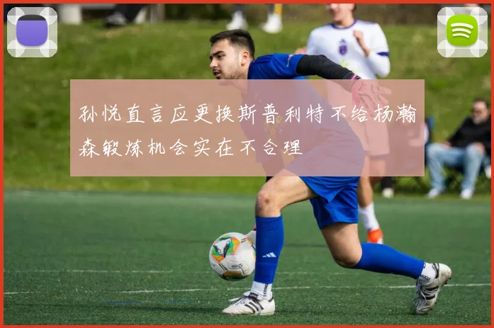 孙悦直言应更换斯普利特不给杨瀚森锻炼机会实在不合理