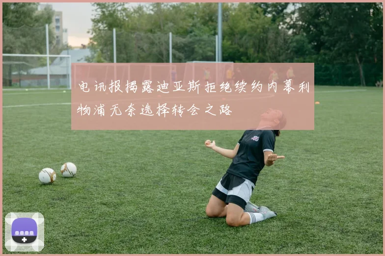 电讯报揭露迪亚斯拒绝续约内幕利物浦无奈选择转会之路