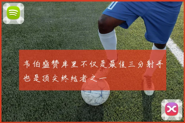 韦伯盛赞库里不仅是最佳三分射手也是顶尖终结者之一