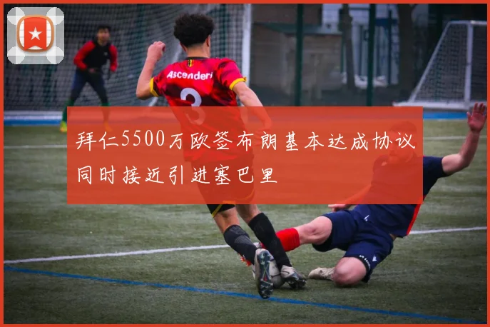 拜仁5500万欧签布朗基本达成协议同时接近引进塞巴里