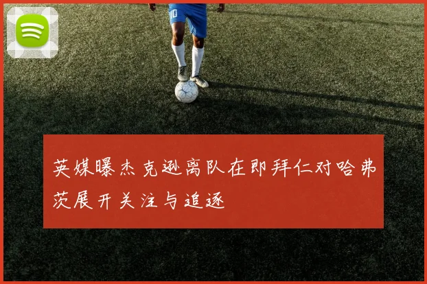 英媒曝杰克逊离队在即拜仁对哈弗茨展开关注与追逐