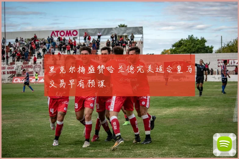 里克尔梅盛赞哈兰德完美适合皇马交易早有预谋