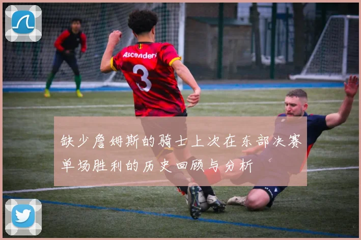 缺少詹姆斯的骑士上次在东部决赛单场胜利的历史回顾与分析