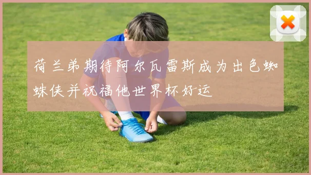 荷兰弟期待阿尔瓦雷斯成为出色蜘蛛侠并祝福他世界杯好运