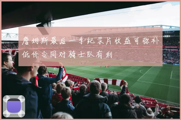詹姆斯最后一季纪录片收益可弥补低价合同对骑士队有利