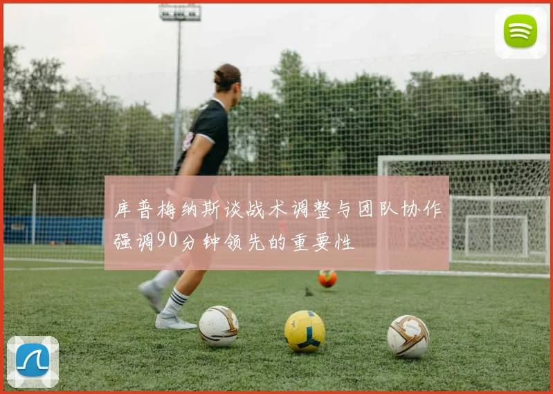 库普梅纳斯谈战术调整与团队协作强调90分钟领先的重要性