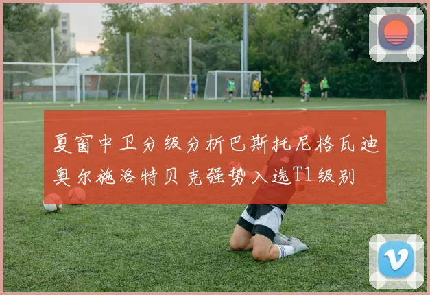 夏窗中卫分级分析巴斯托尼格瓦迪奥尔施洛特贝克强势入选T1级别