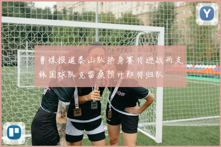 鲁媒报道泰山队热身赛将迎战两支韩国球队克雷桑预计即将归队