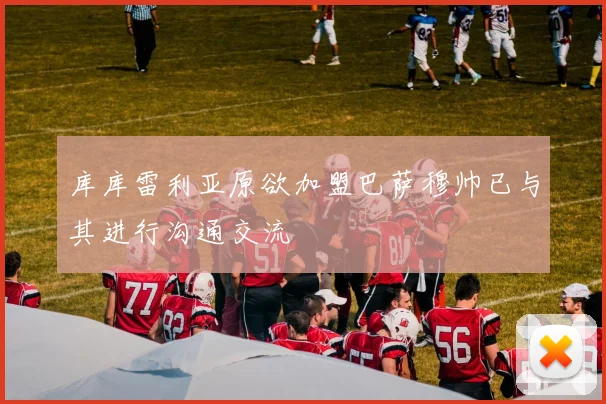 库库雷利亚原欲加盟巴萨穆帅已与其进行沟通交流