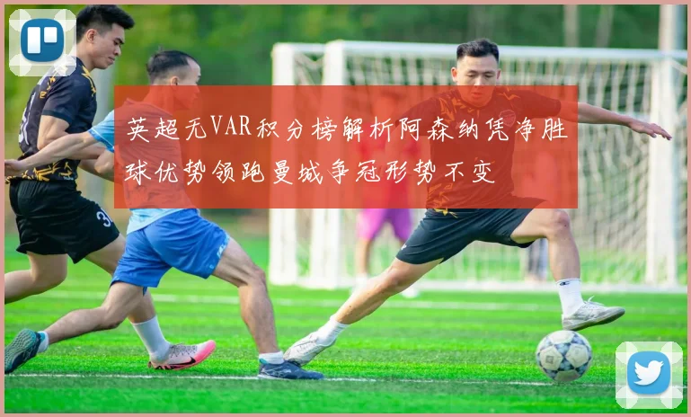 英超无VAR积分榜解析阿森纳凭净胜球优势领跑曼城争冠形势不变