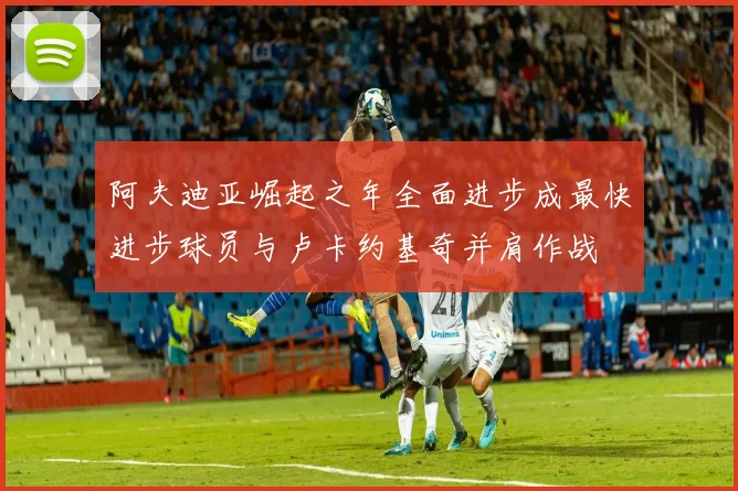 阿夫迪亚崛起之年全面进步成最快进步球员与卢卡约基奇并肩作战