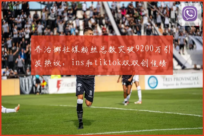 乔治娜社媒粉丝总数突破9200万引发热议，ins和tiktok双双创佳绩