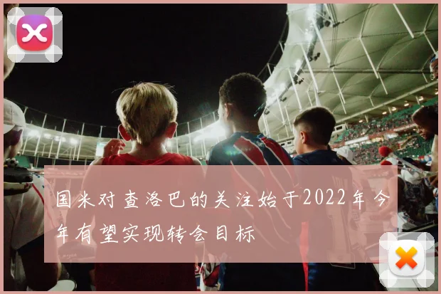 国米对查洛巴的关注始于2022年今年有望实现转会目标
