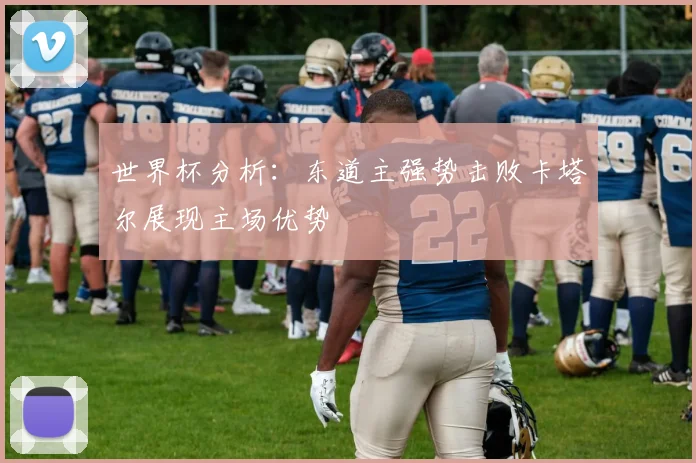 世界杯分析：东道主强势击败卡塔尔展现主场优势