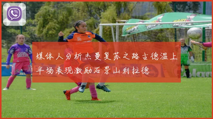 媒体人分析杰曼复苏之路古德温上半场表现激励石景山利拉德