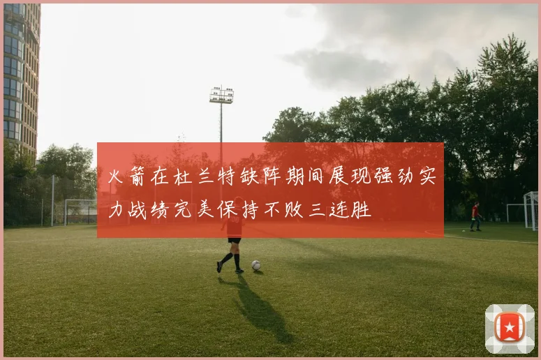 火箭在杜兰特缺阵期间展现强劲实力战绩完美保持不败三连胜