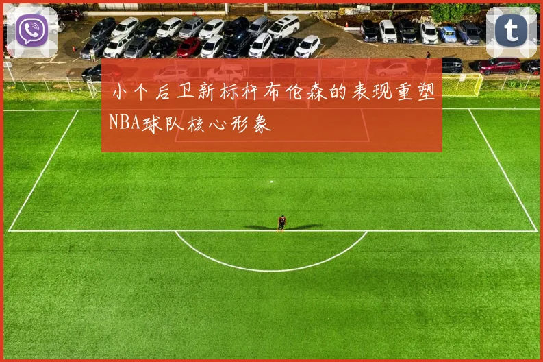 小个后卫新标杆布伦森的表现重塑NBA球队核心形象