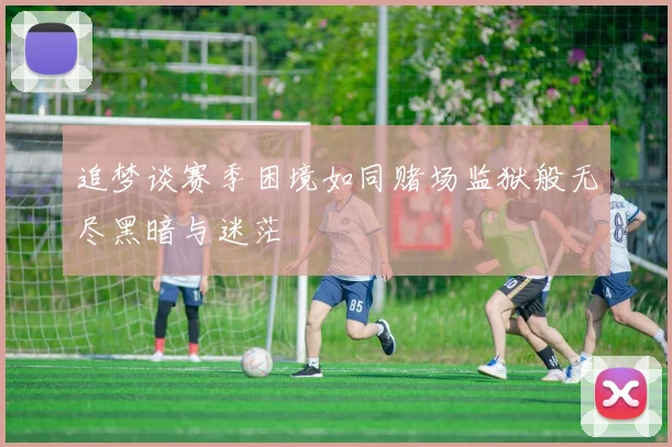 追梦谈赛季困境如同赌场监狱般无尽黑暗与迷茫
